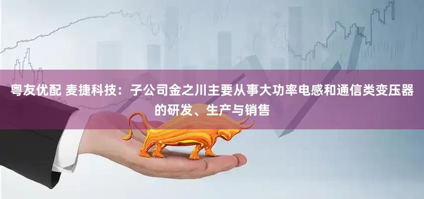 粤友优配 麦捷科技：子公司金之川主要从事大功率电感和通信类变压器的研发、生产与销售