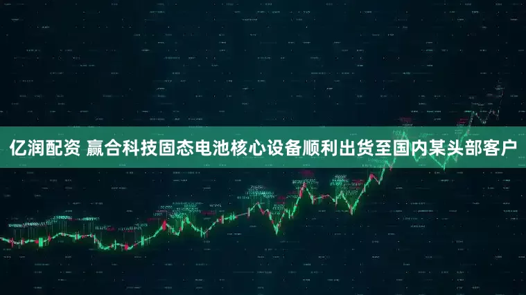 亿润配资 赢合科技固态电池核心设备顺利出货至国内某头部客户