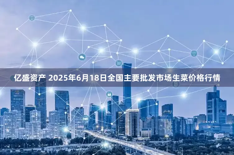 亿盛资产 2025年6月18日全国主要批发市场生菜价格行情