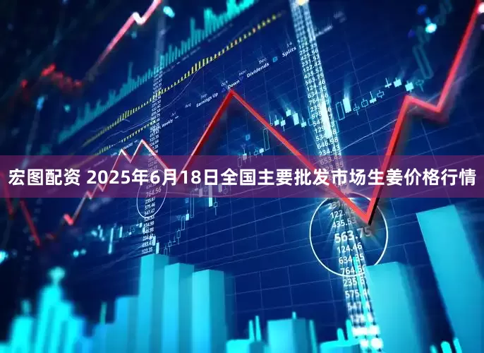 宏图配资 2025年6月18日全国主要批发市场生姜价格行情