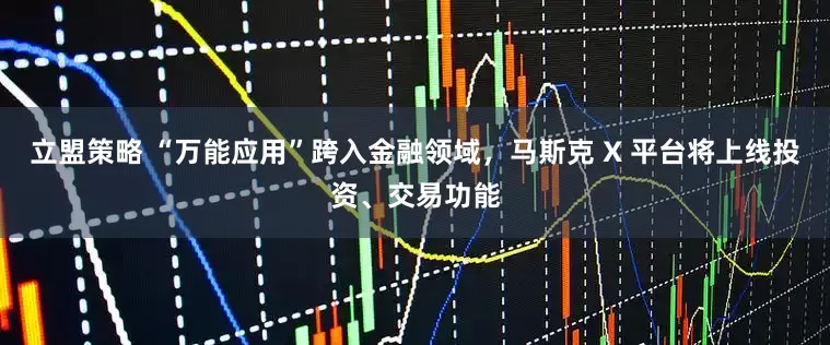 立盟策略 “万能应用”跨入金融领域，马斯克 X 平台将上线投资、交易功能
