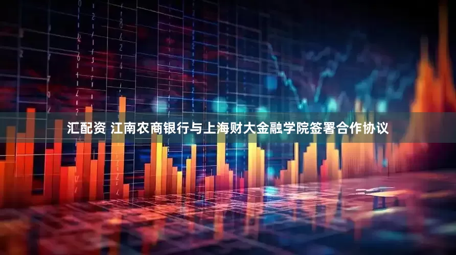 汇配资 江南农商银行与上海财大金融学院签署合作协议