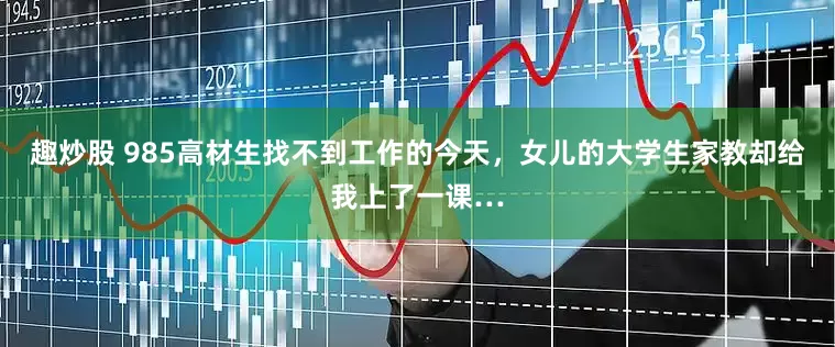 趣炒股 985高材生找不到工作的今天，女儿的大学生家教却给我上了一课…