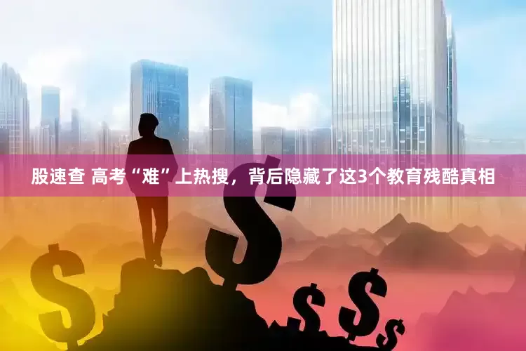 股速查 高考“难”上热搜，背后隐藏了这3个教育残酷真相
