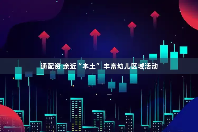 通配资 亲近“本土” 丰富幼儿区域活动