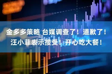 金多多策略 台媒调查了！道歉了！汪小菲表示接受！开心吃大餐！