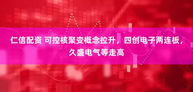 仁信配资 可控核聚变概念拉升，四创电子两连板，久盛电气等走高