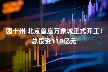 园十州 北京首座万象城正式开工！总投资110亿元