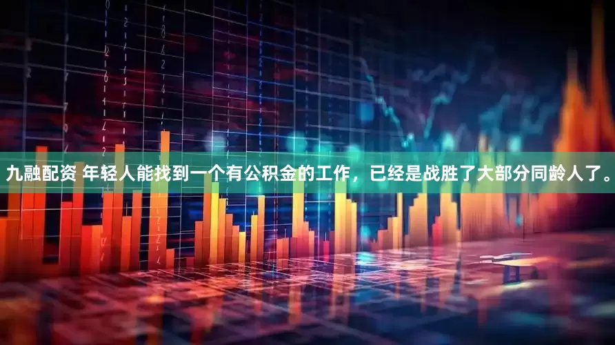 九融配资 年轻人能找到一个有公积金的工作，已经是战胜了大部分同龄人了。