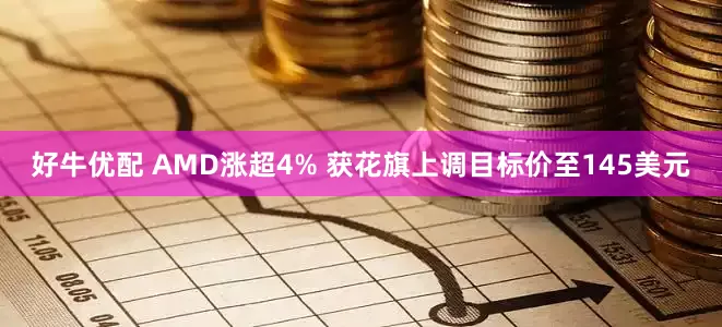 好牛优配 AMD涨超4% 获花旗上调目标价至145美元