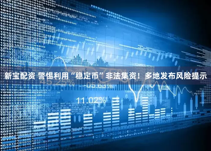 新宝配资 警惕利用“稳定币”非法集资！多地发布风险提示
