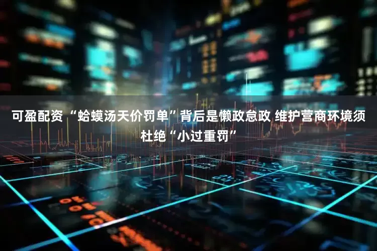 可盈配资 “蛤蟆汤天价罚单”背后是懒政怠政 维护营商环境须杜绝“小过重罚”