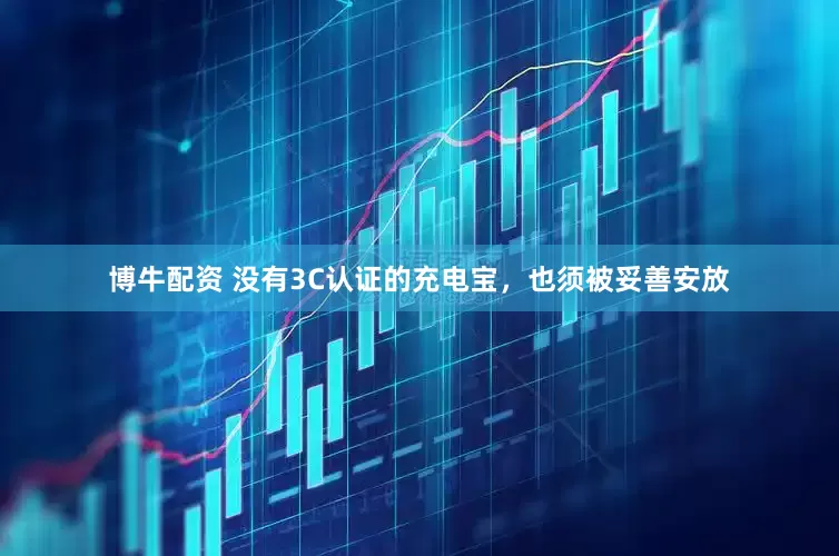 博牛配资 没有3C认证的充电宝，也须被妥善安放