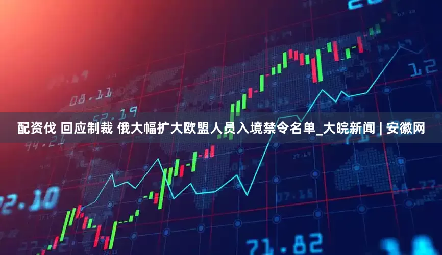 配资伐 回应制裁 俄大幅扩大欧盟人员入境禁令名单_大皖新闻 | 安徽网