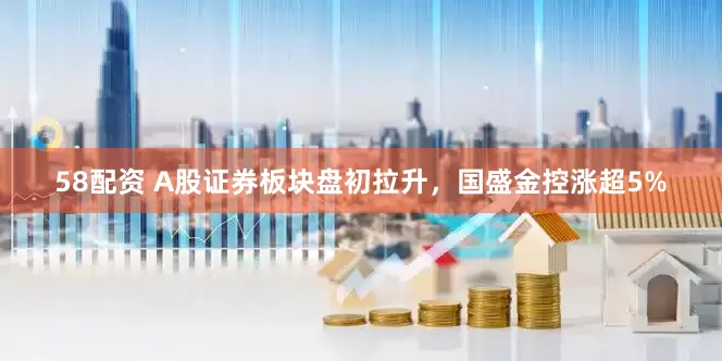 58配资 A股证券板块盘初拉升，国盛金控涨超5%