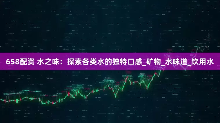 658配资 水之味：探索各类水的独特口感_矿物_水味道_饮用水