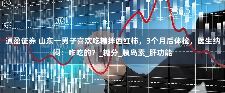 通盈证券 山东一男子喜欢吃糖拌西红柿，3个月后体检，医生纳闷：咋吃的？_糖分_胰岛素_肝功能