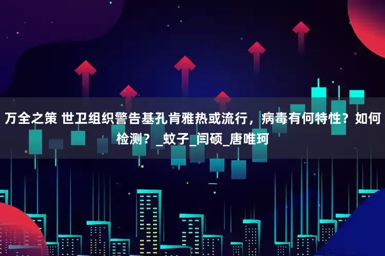 万全之策 世卫组织警告基孔肯雅热或流行，病毒有何特性？如何检测？_蚊子_闫硕_唐唯珂