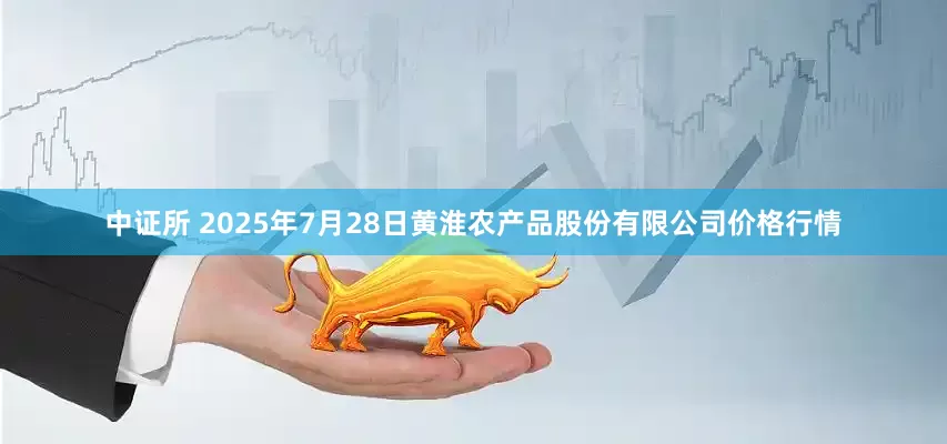 中证所 2025年7月28日黄淮农产品股份有限公司价格行情
