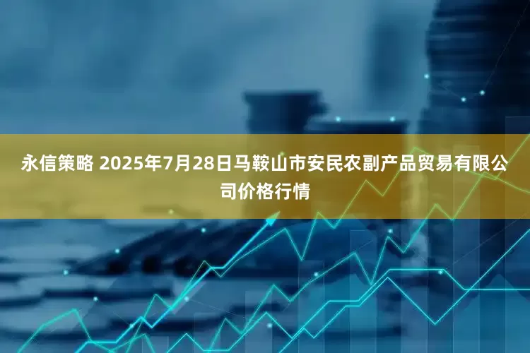 永信策略 2025年7月28日马鞍山市安民农副产品贸易有限公司价格行情