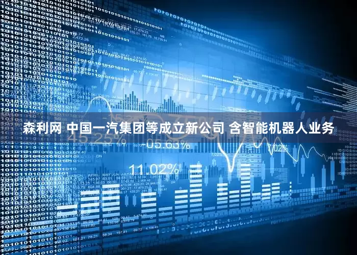 森利网 中国一汽集团等成立新公司 含智能机器人业务