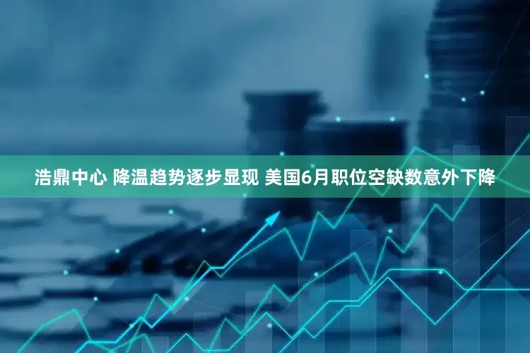 浩鼎中心 降温趋势逐步显现 美国6月职位空缺数意外下降