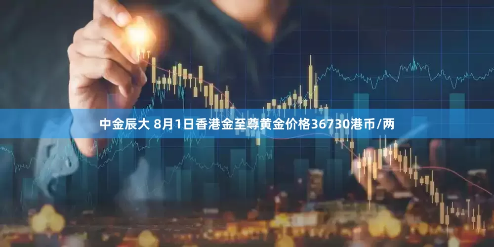 中金辰大 8月1日香港金至尊黄金价格36730港币/两