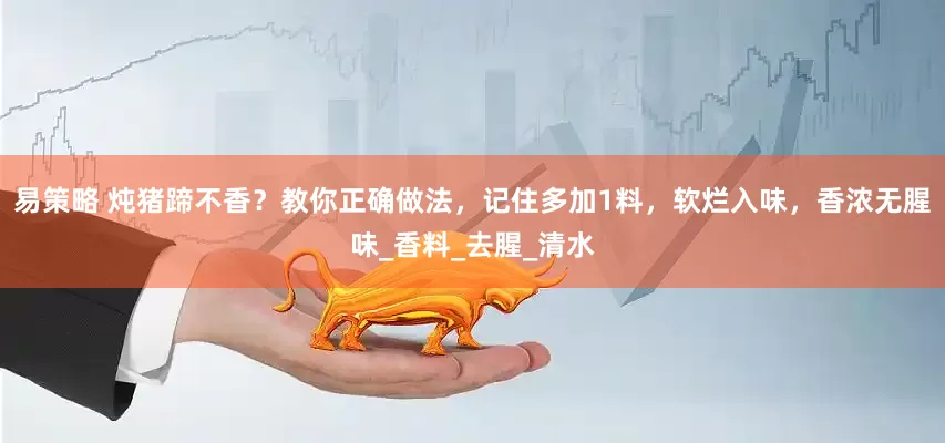 易策略 炖猪蹄不香？教你正确做法，记住多加1料，软烂入味，香浓无腥味_香料_去腥_清水