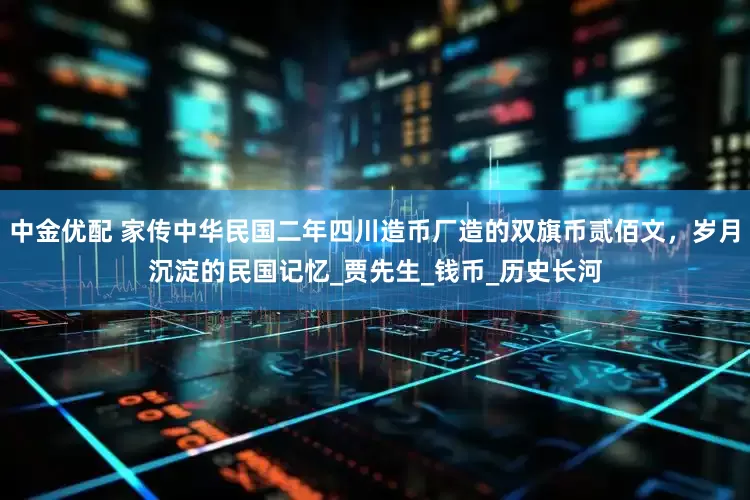 中金优配 家传中华民国二年四川造币厂造的双旗币贰佰文，岁月沉淀的民国记忆_贾先生_钱币_历史长河