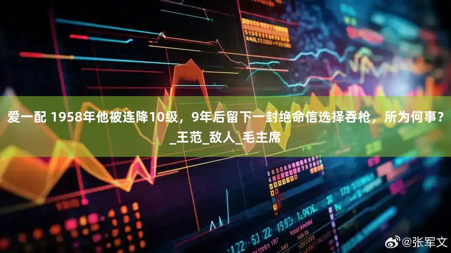 爱一配 1958年他被连降10级，9年后留下一封绝命信选择吞枪，所为何事？_王范_敌人_毛主席