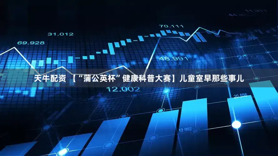 天牛配资 【“蒲公英杯”健康科普大赛】儿童室早那些事儿