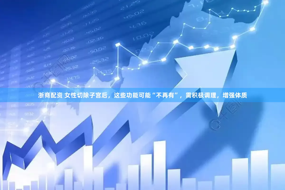 浙商配资 女性切除子宫后，这些功能可能“不再有”，需积极调理，增强体质