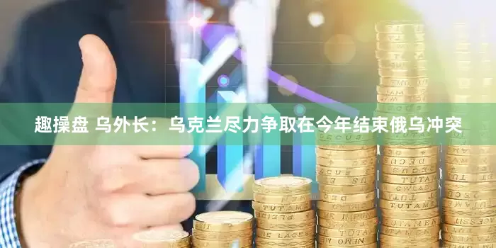 趣操盘 乌外长：乌克兰尽力争取在今年结束俄乌冲突