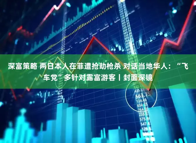 深富策略 两日本人在菲遭抢劫枪杀 对话当地华人：“飞车党”多针对露富游客丨封面深镜