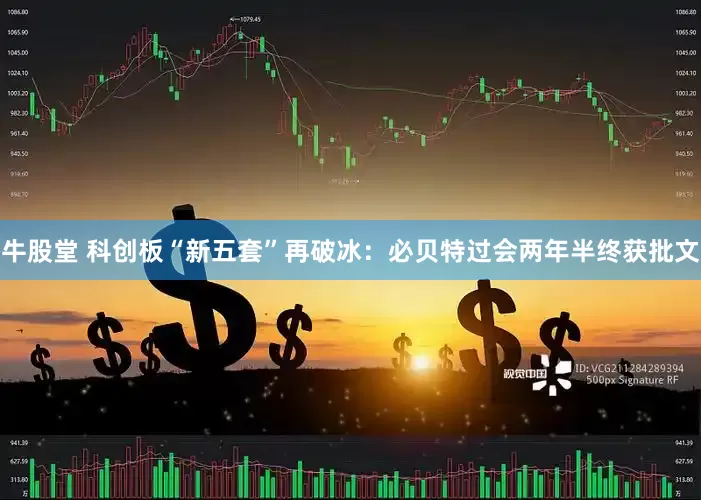 牛股堂 科创板“新五套”再破冰:必贝特过会两年半终获批文