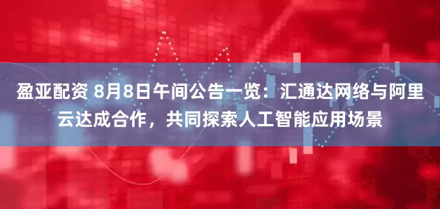 盈亚配资 8月8日午间公告一览:汇通达网络与阿里云达成合作,共同探索人工智能应用场景