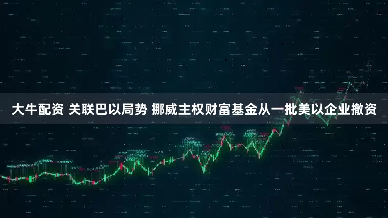 大牛配资 关联巴以局势 挪威主权财富基金从一批美以企业撤资