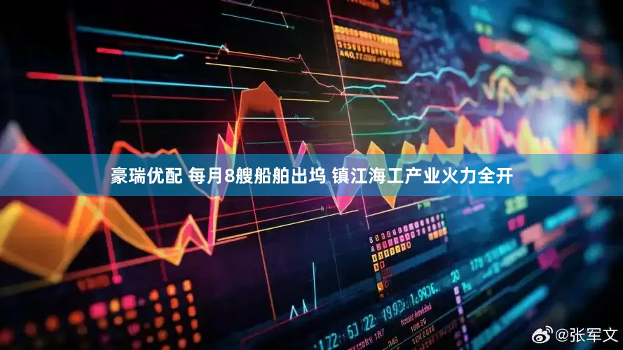 豪瑞优配 每月8艘船舶出坞 镇江海工产业火力全开