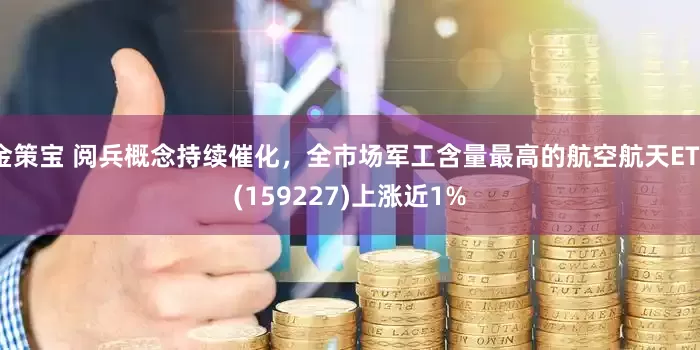 金策宝 阅兵概念持续催化，全市场军工含量最高的航空航天ETF(159227)上涨近1%