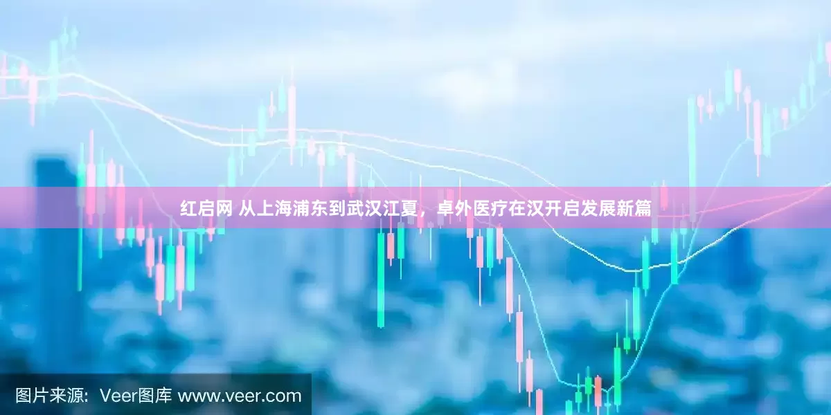 红启网 从上海浦东到武汉江夏，卓外医疗在汉开启发展新篇