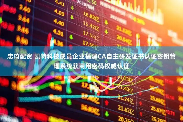 忠琦配资 凯特科技成员企业福建CA自主研发证书认证密钥管理系统获商用密码权威认证