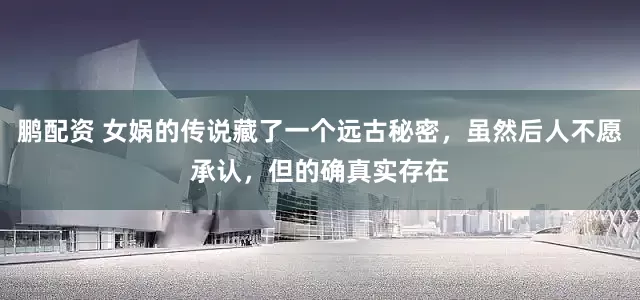 鹏配资 女娲的传说藏了一个远古秘密，虽然后人不愿承认，但的确真实存在