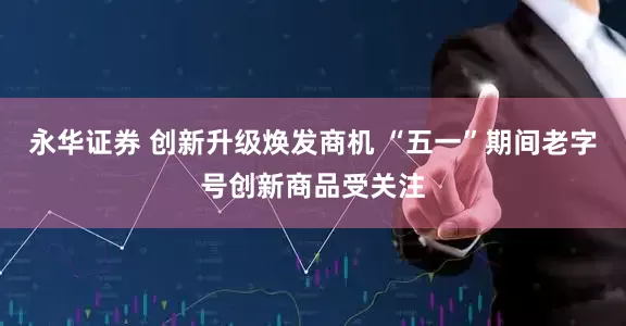 永华证券 创新升级焕发商机 “五一”期间老字号创新商品受关注