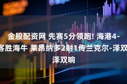 金股配资网 先赛5分领跑! 海港4-3客胜海牛 莱昂纳多2射1传兰克尔-泽双响