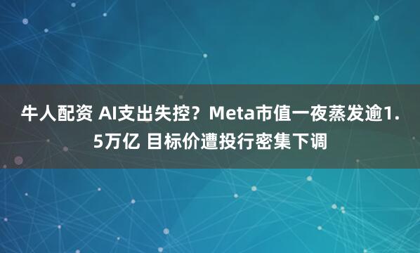 牛人配资 AI支出失控？Meta市值一夜蒸发逾1.5万亿 目标价遭投行密集下调