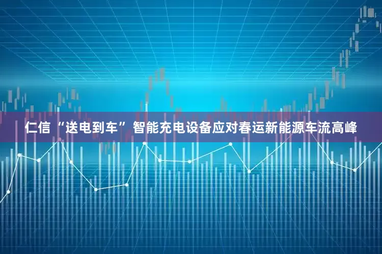 仁信 “送电到车” 智能充电设备应对春运新能源车流高峰