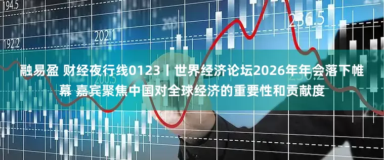 融易盈 财经夜行线0123丨世界经济论坛2026年年会落下帷幕 嘉宾聚焦中国对全球经济的重要性和贡献度