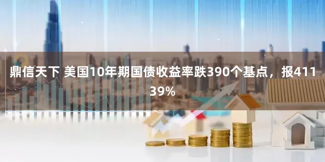 鼎信天下 美国10年期国债收益率跌390个基点，报41139%