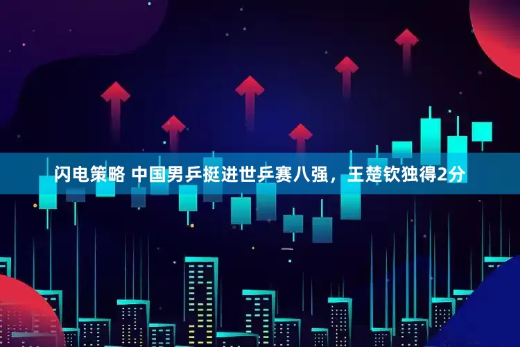 闪电策略 中国男乒挺进世乒赛八强，王楚钦独得2分