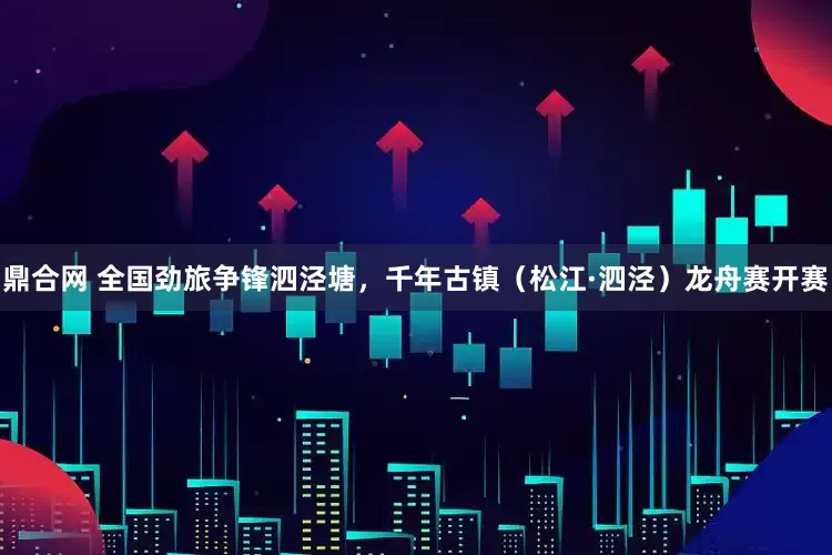 鼎合网 全国劲旅争锋泗泾塘，千年古镇（松江·泗泾）龙舟赛开赛
